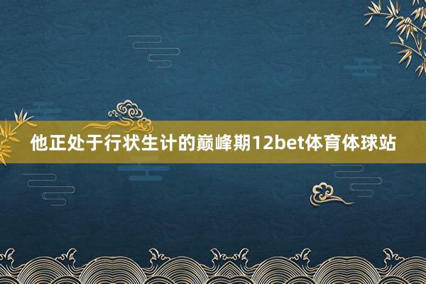 他正处于行状生计的巅峰期12bet体育体球站