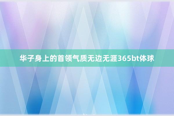 华子身上的首领气质无边无涯365bt体球