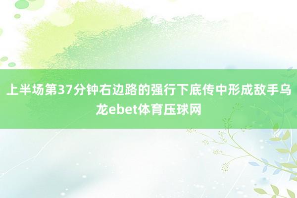 上半场第37分钟右边路的强行下底传中形成敌手乌龙ebet体育压球网