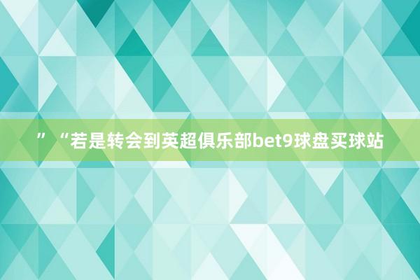 ” “若是转会到英超俱乐部bet9球盘买球站