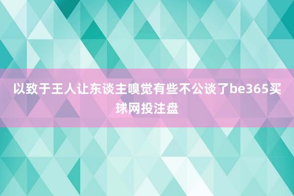 以致于王人让东谈主嗅觉有些不公谈了be365买球网投注盘