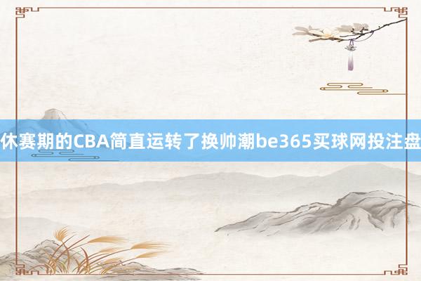 休赛期的CBA简直运转了换帅潮be365买球网投注盘