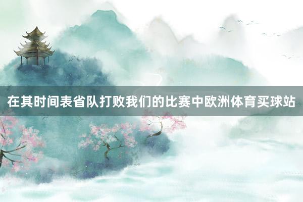 在其时间表省队打败我们的比赛中欧洲体育买球站