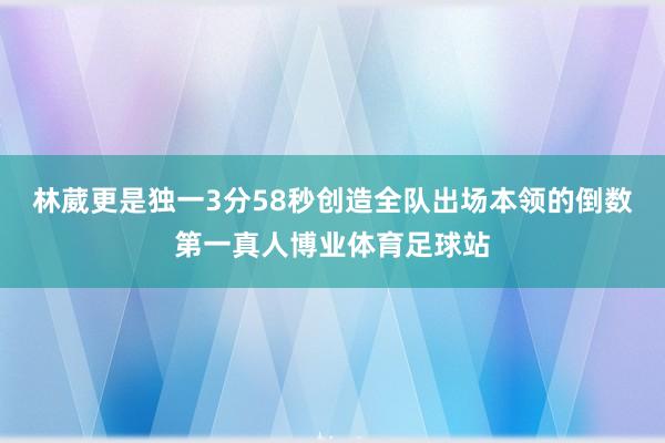 林葳更是独一3分58秒创造全队出场本领的倒数第一真人博业体育足球站