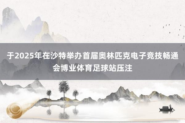 于2025年在沙特举办首届奥林匹克电子竞技畅通会博业体育足球站压注