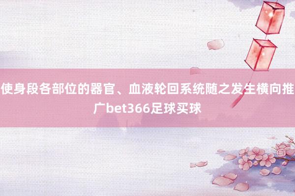 使身段各部位的器官、血液轮回系统随之发生横向推广bet366足球买球