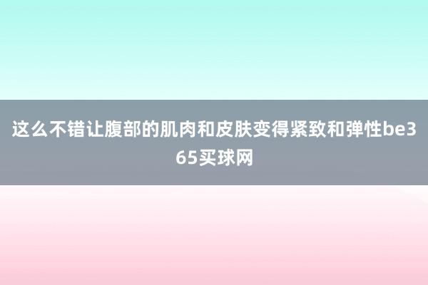 这么不错让腹部的肌肉和皮肤变得紧致和弹性be365买球网