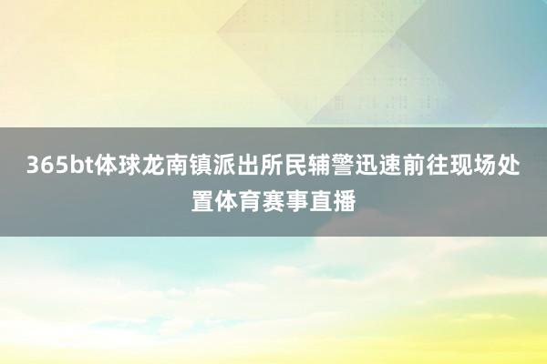 365bt体球龙南镇派出所民辅警迅速前往现场处置体育赛事直播