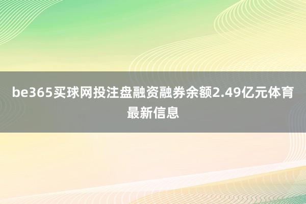 be365买球网投注盘融资融券余额2.49亿元体育最新信息