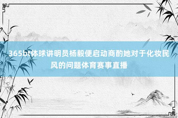 365bt体球讲明员杨毅便启动商酌她对于化妆民风的问题体育赛事直播