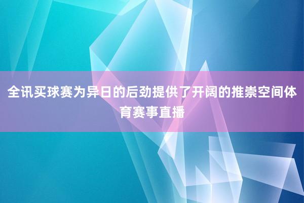 全讯买球赛为异日的后劲提供了开阔的推崇空间体育赛事直播