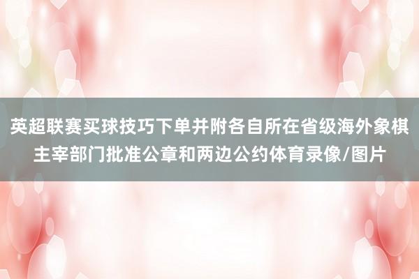 英超联赛买球技巧下单并附各自所在省级海外象棋主宰部门批准公章和两边公约体育录像/图片