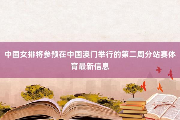 中国女排将参预在中国澳门举行的第二周分站赛体育最新信息