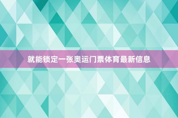 就能锁定一张奥运门票体育最新信息