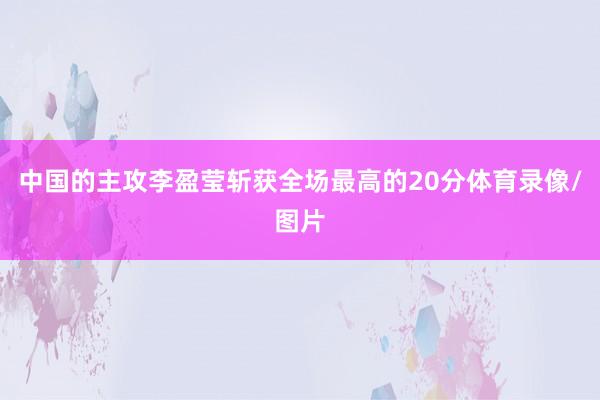 中国的主攻李盈莹斩获全场最高的20分体育录像/图片