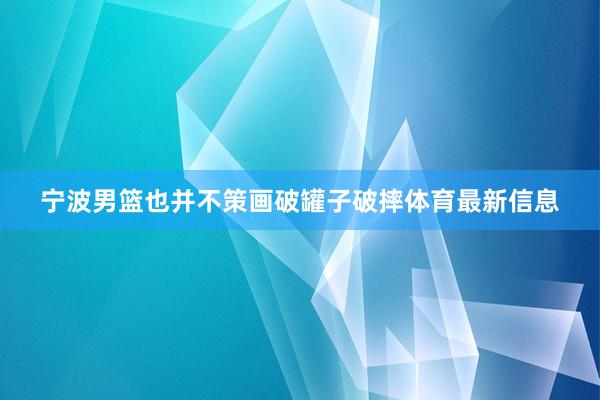 宁波男篮也并不策画破罐子破摔体育最新信息