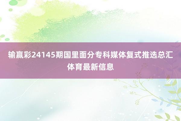 输赢彩24145期国里面分专科媒体复式推选总汇体育最新信息