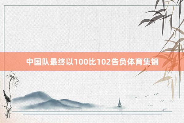 中国队最终以100比102告负体育集锦