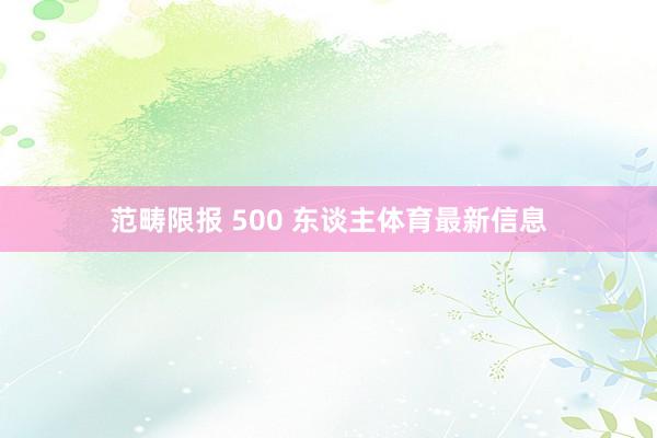 范畴限报 500 东谈主体育最新信息