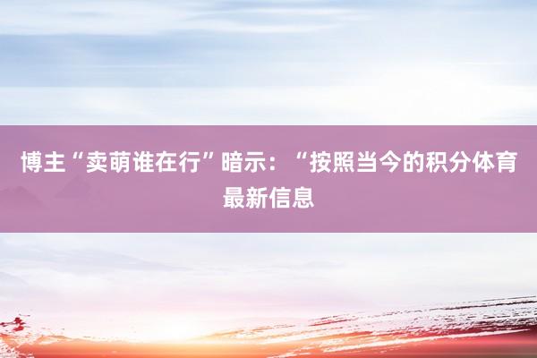 博主“卖萌谁在行”暗示：“按照当今的积分体育最新信息