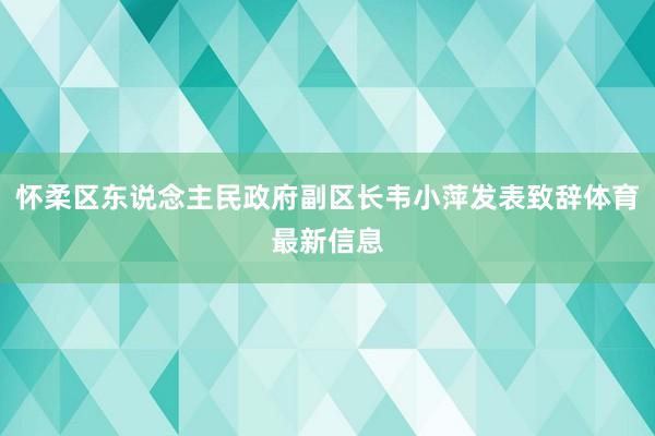 怀柔区东说念主民政府副区长韦小萍发表致辞体育最新信息