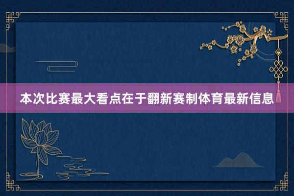 本次比赛最大看点在于翻新赛制体育最新信息