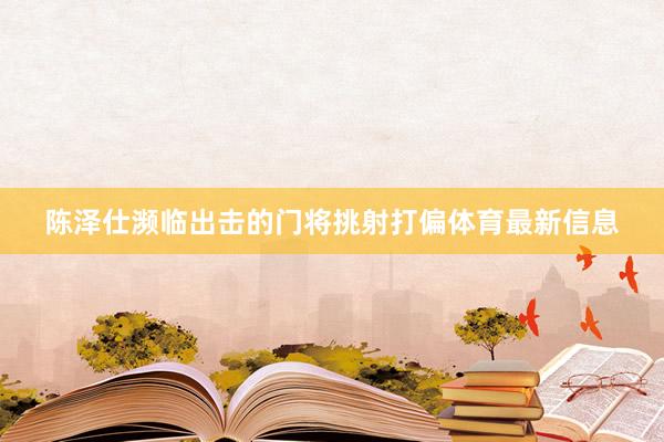 陈泽仕濒临出击的门将挑射打偏体育最新信息