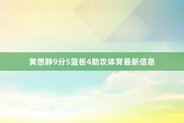 黄想静9分5篮板4助攻体育最新信息