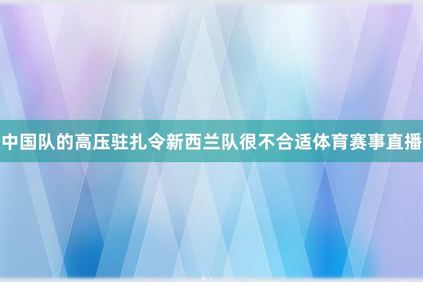 中国队的高压驻扎令新西兰队很不合适体育赛事直播