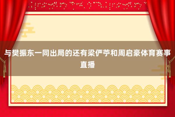 与樊振东一同出局的还有梁俨苧和周启豪体育赛事直播