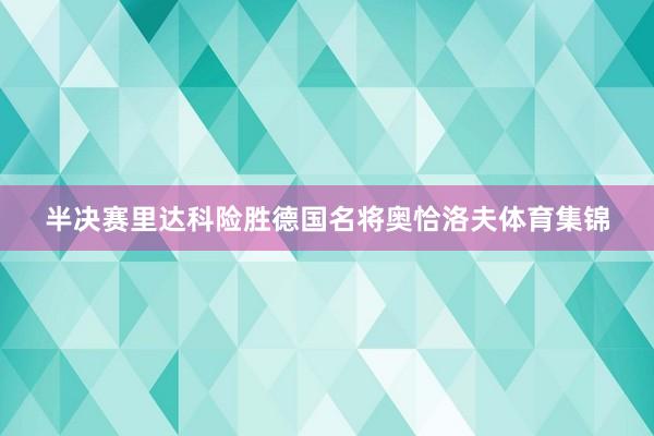 半决赛里达科险胜德国名将奥恰洛夫体育集锦