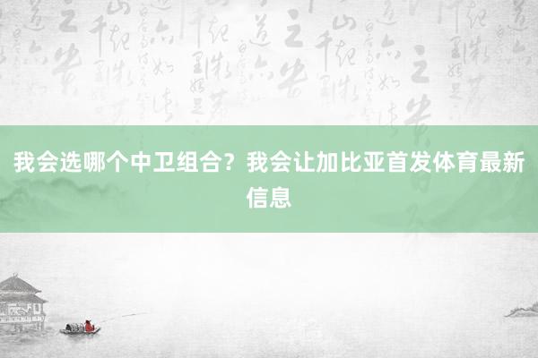 我会选哪个中卫组合？我会让加比亚首发体育最新信息