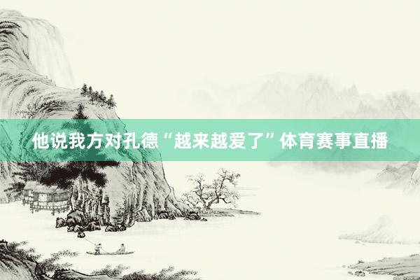 他说我方对孔德“越来越爱了”体育赛事直播