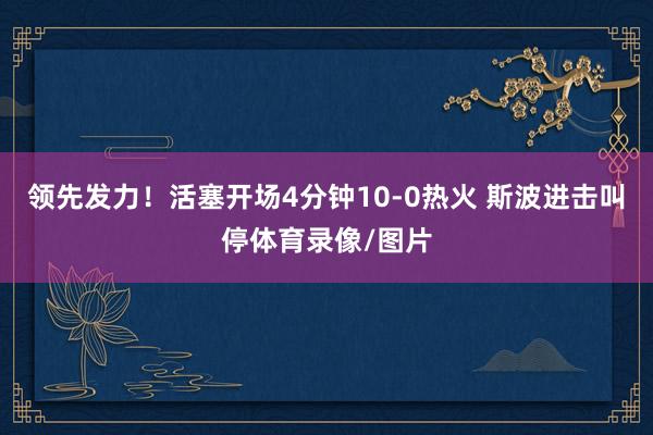 领先发力！活塞开场4分钟10-0热火 斯波进击叫停体育录像/图片