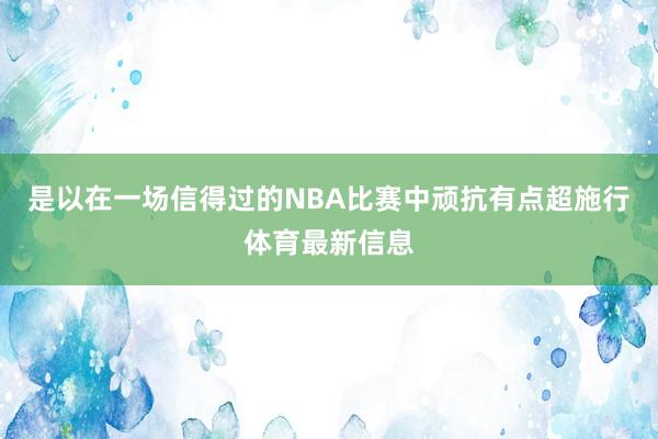 是以在一场信得过的NBA比赛中顽抗有点超施行体育最新信息