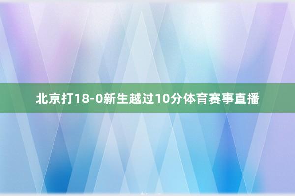 北京打18-0新生越过10分体育赛事直播