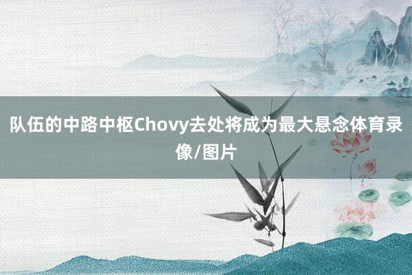 队伍的中路中枢Chovy去处将成为最大悬念体育录像/图片