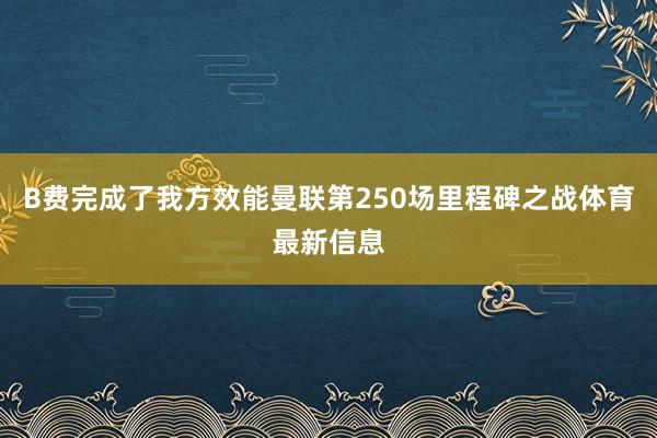 B费完成了我方效能曼联第250场里程碑之战体育最新信息