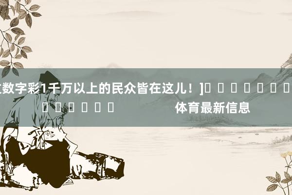 中过数字彩1千万以上的民众皆在这儿！]															                体育最新信息