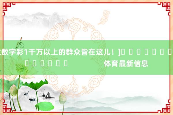 中过数字彩1千万以上的群众皆在这儿！]															                体育最新信息