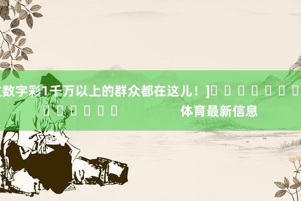 中过数字彩1千万以上的群众都在这儿！]															                体育最新信息