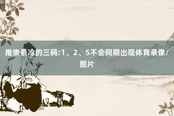 推崇最冷的三码:1、2、5不会同期出现体育录像/图片