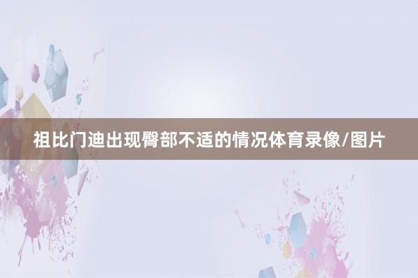 祖比门迪出现臀部不适的情况体育录像/图片