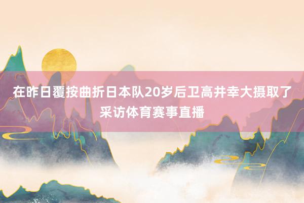 在昨日覆按曲折日本队20岁后卫高井幸大摄取了采访体育赛事直播