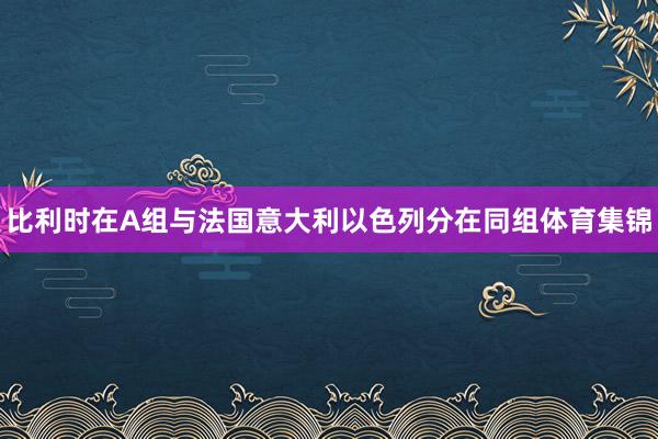 比利时在A组与法国意大利以色列分在同组体育集锦