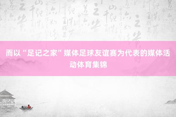 而以“足记之家”媒体足球友谊赛为代表的媒体活动体育集锦