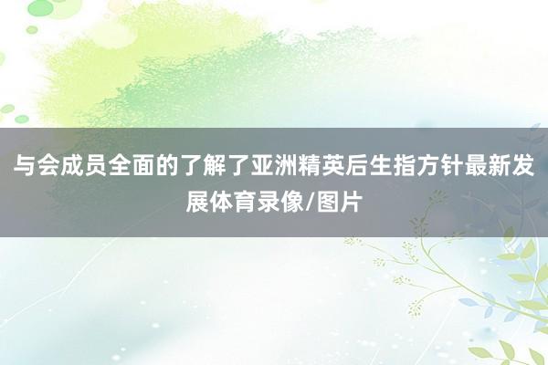 与会成员全面的了解了亚洲精英后生指方针最新发展体育录像/图片