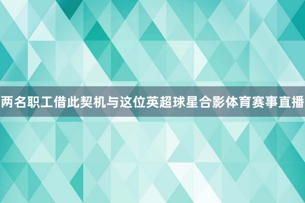 两名职工借此契机与这位英超球星合影体育赛事直播