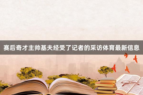 赛后奇才主帅基夫经受了记者的采访体育最新信息