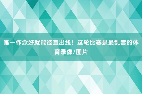 唯一作念好就能径直出线！这轮比赛是最乱套的体育录像/图片